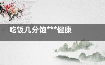 吃饭几分饱***健康？ 经常吃太饱当心惹来疾病,吃饭吃几分饱***几分饱能减肥